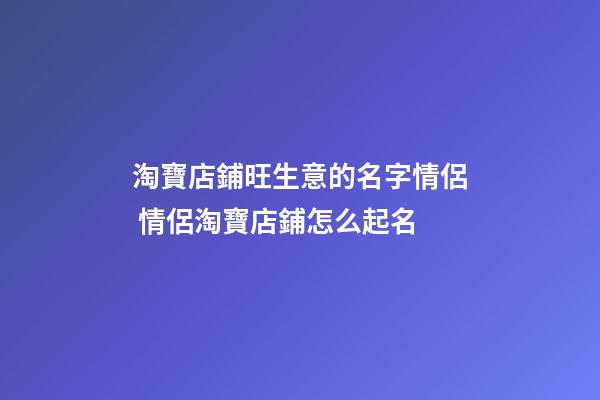 淘寶店鋪旺生意的名字情侶 情侶淘寶店鋪怎么起名-第1張-店鋪起名-玄機派